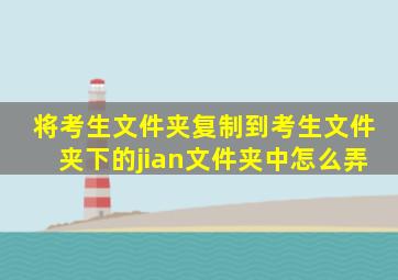 将考生文件夹复制到考生文件夹下的jian文件夹中怎么弄