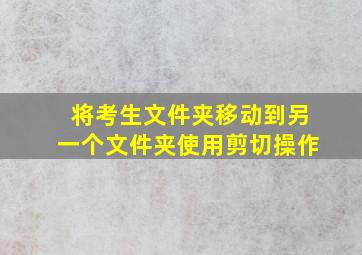 将考生文件夹移动到另一个文件夹使用剪切操作