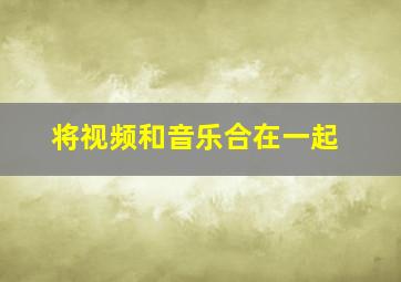 将视频和音乐合在一起