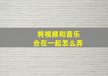 将视频和音乐合在一起怎么弄