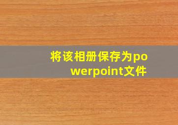 将该相册保存为powerpoint文件