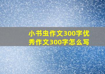 小书虫作文300字优秀作文300字怎么写