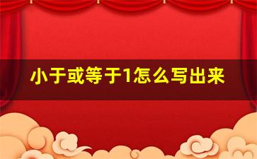 小于或等于1怎么写出来