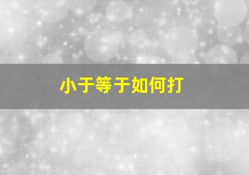 小于等于如何打