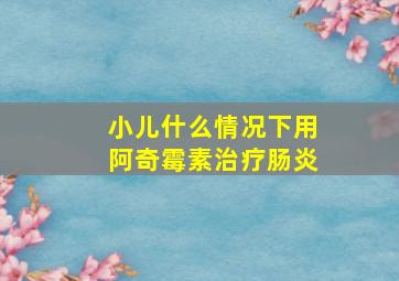 小儿什么情况下用阿奇霉素治疗肠炎