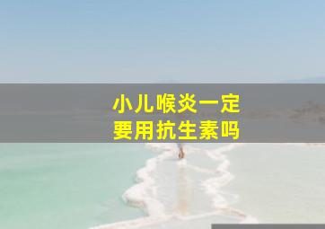 小儿喉炎一定要用抗生素吗