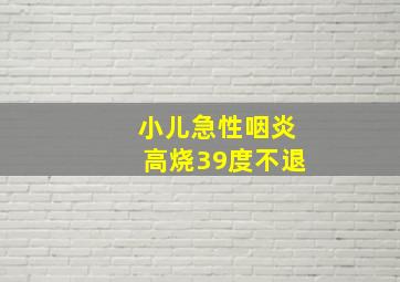 小儿急性咽炎高烧39度不退