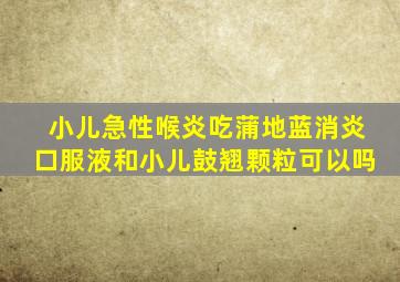 小儿急性喉炎吃蒲地蓝消炎口服液和小儿鼓翘颗粒可以吗