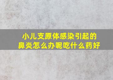 小儿支原体感染引起的鼻炎怎么办呢吃什么药好