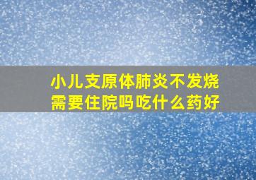 小儿支原体肺炎不发烧需要住院吗吃什么药好