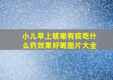 小儿早上咳嗽有痰吃什么药效果好呢图片大全