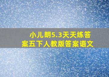 小儿朗5.3天天练答案五下人教版答案语文