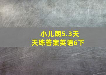 小儿朗5.3天天练答案英语6下