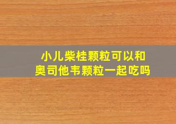 小儿柴桂颗粒可以和奥司他韦颗粒一起吃吗