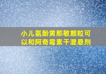 小儿氨酚黄那敏颗粒可以和阿奇霉素干混悬剂