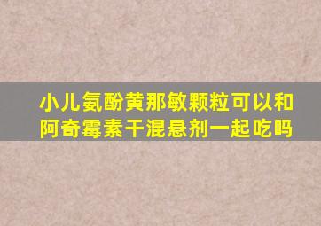 小儿氨酚黄那敏颗粒可以和阿奇霉素干混悬剂一起吃吗