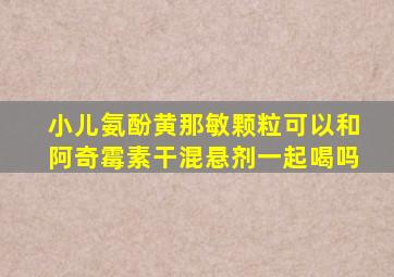 小儿氨酚黄那敏颗粒可以和阿奇霉素干混悬剂一起喝吗