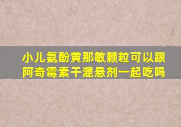 小儿氨酚黄那敏颗粒可以跟阿奇霉素干混悬剂一起吃吗