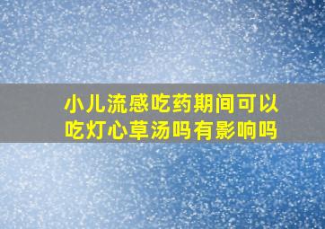 小儿流感吃药期间可以吃灯心草汤吗有影响吗