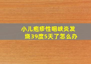 小儿疱疹性咽峡炎发烧39度5天了怎么办