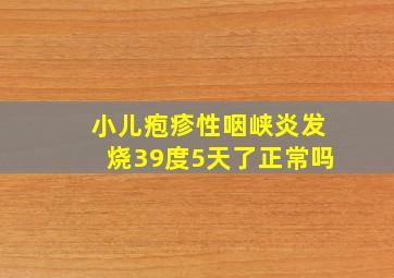 小儿疱疹性咽峡炎发烧39度5天了正常吗