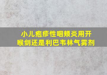 小儿疱疹性咽颊炎用开喉剑还是利巴韦林气雾剂