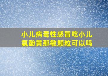 小儿病毒性感冒吃小儿氨酚黄那敏颗粒可以吗