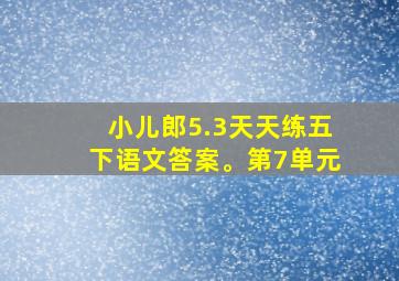 小儿郎5.3天天练五下语文答案。第7单元