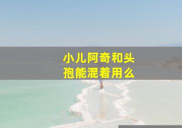 小儿阿奇和头孢能混着用么