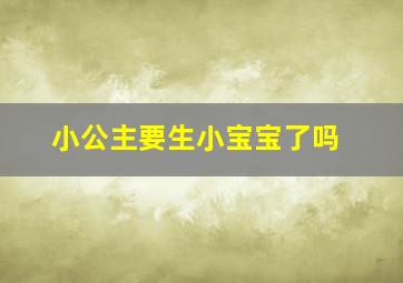 小公主要生小宝宝了吗