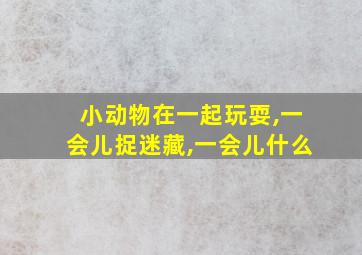 小动物在一起玩耍,一会儿捉迷藏,一会儿什么