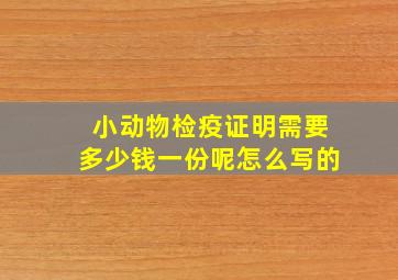 小动物检疫证明需要多少钱一份呢怎么写的