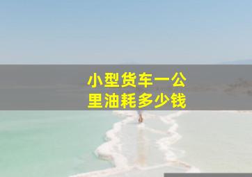 小型货车一公里油耗多少钱