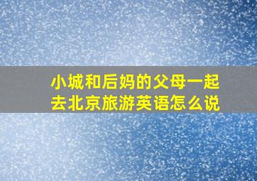 小城和后妈的父母一起去北京旅游英语怎么说