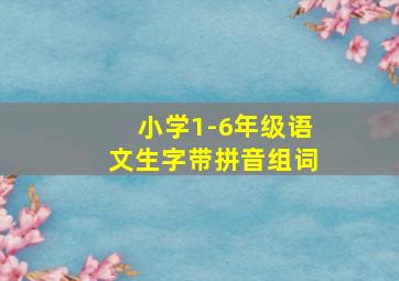 小学1-6年级语文生字带拼音组词