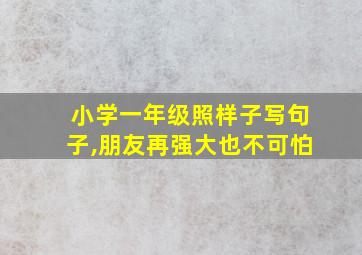 小学一年级照样子写句子,朋友再强大也不可怕