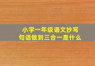 小学一年级语文抄写句话做到三合一是什么