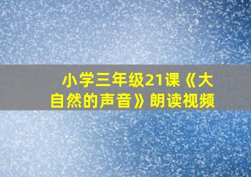 小学三年级21课《大自然的声音》朗读视频