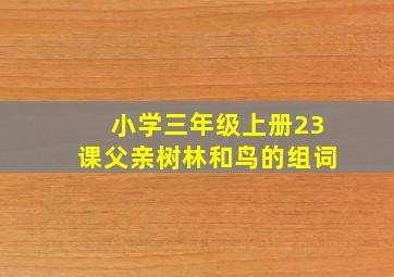 小学三年级上册23课父亲树林和鸟的组词