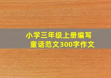 小学三年级上册编写童话范文300字作文