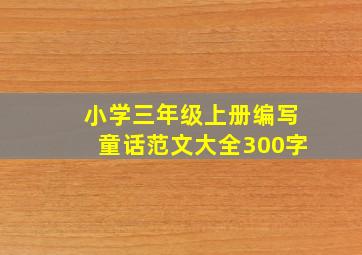 小学三年级上册编写童话范文大全300字