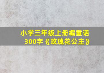 小学三年级上册编童话300字《玫瑰花公主》