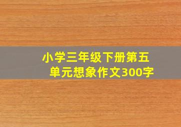 小学三年级下册第五单元想象作文300字