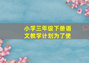 小学三年级下册语文教学计划为了使