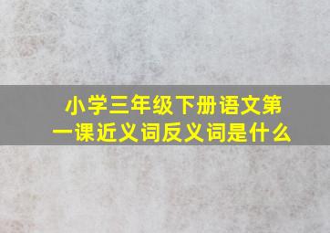 小学三年级下册语文第一课近义词反义词是什么