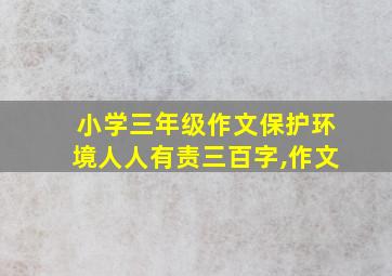 小学三年级作文保护环境人人有责三百字,作文