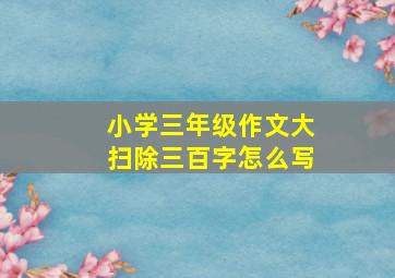 小学三年级作文大扫除三百字怎么写