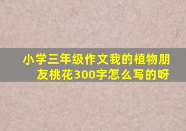 小学三年级作文我的植物朋友桃花300字怎么写的呀