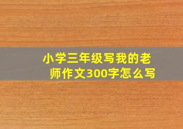 小学三年级写我的老师作文300字怎么写