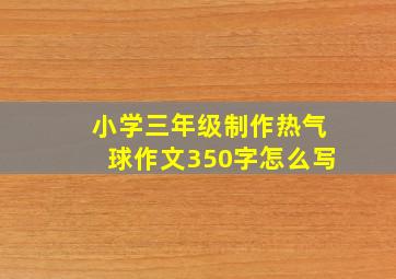 小学三年级制作热气球作文350字怎么写